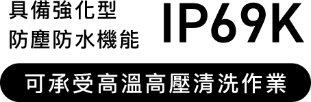 支援高壓水柱清洗，防塵防水等級為IP69K
